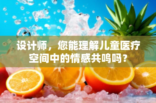 设计师，您能理解儿童医疗空间中的情感共鸣吗？