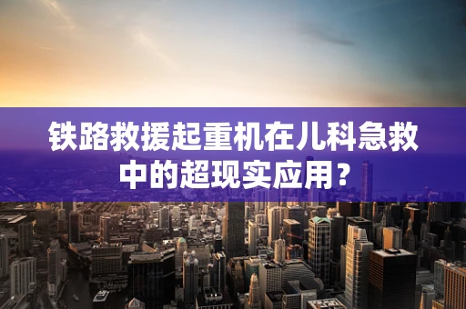 铁路救援起重机在儿科急救中的超现实应用？