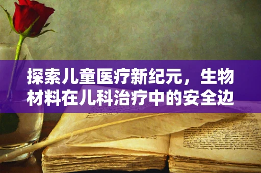 探索儿童医疗新纪元，生物材料在儿科治疗中的安全边界在哪里？