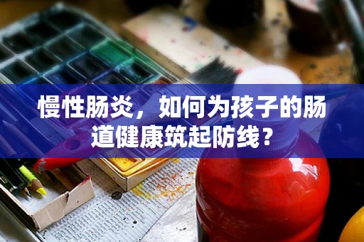 慢性肠炎，如何为孩子的肠道健康筑起防线？