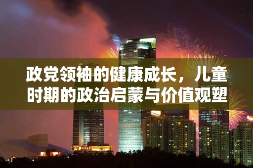 政党领袖的健康成长，儿童时期的政治启蒙与价值观塑造