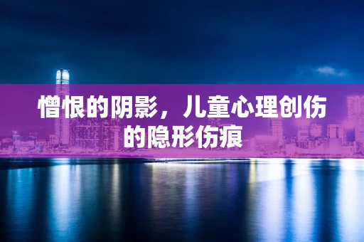 憎恨的阴影，儿童心理创伤的隐形伤痕