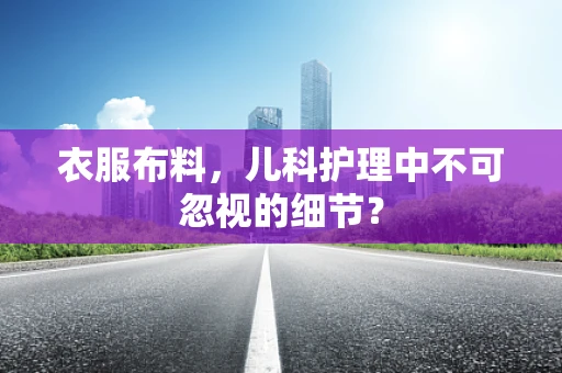 衣服布料，儿科护理中不可忽视的细节？