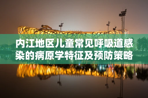 内江地区儿童常见呼吸道感染的病原学特征及预防策略