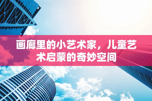 画廊里的小艺术家，儿童艺术启蒙的奇妙空间