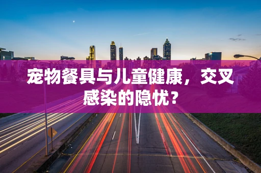 宠物餐具与儿童健康，交叉感染的隐忧？
