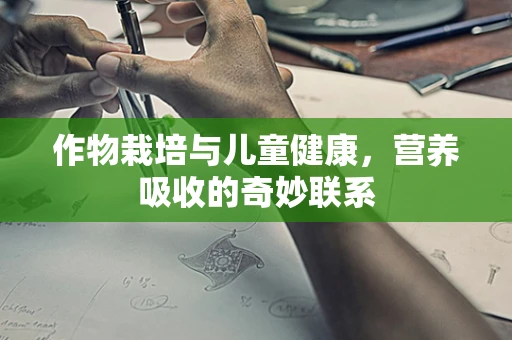 作物栽培与儿童健康，营养吸收的奇妙联系