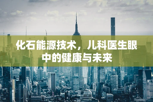 化石能源技术，儿科医生眼中的健康与未来