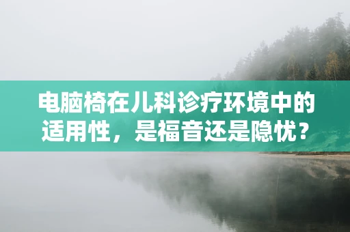 电脑椅在儿科诊疗环境中的适用性，是福音还是隐忧？