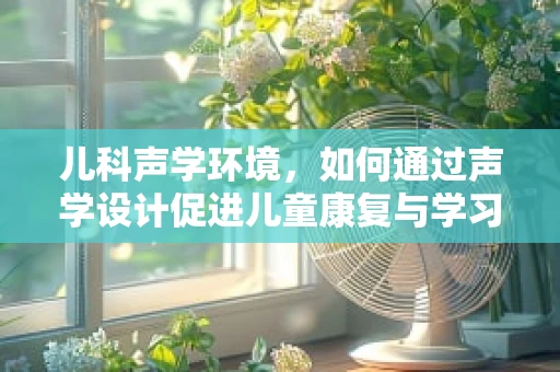 儿科声学环境，如何通过声学设计促进儿童康复与学习？