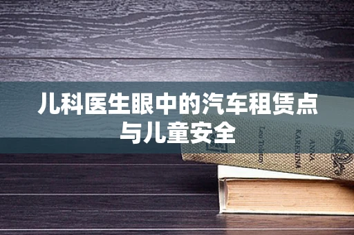 儿科医生眼中的汽车租赁点与儿童安全