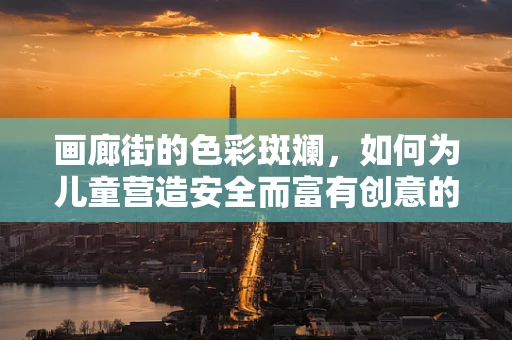 画廊街的色彩斑斓，如何为儿童营造安全而富有创意的探索空间？