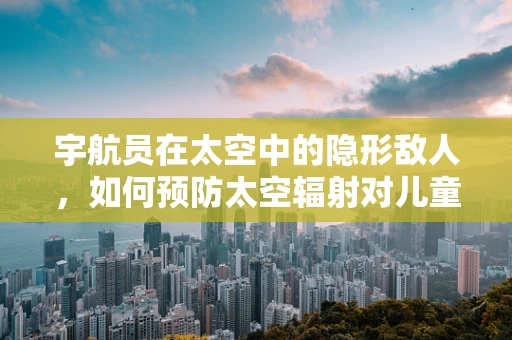 宇航员在太空中的隐形敌人，如何预防太空辐射对儿童宇航员的影响？