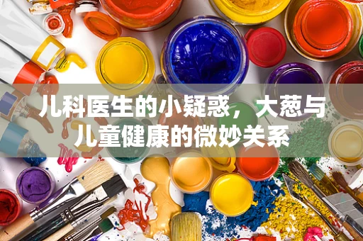 儿科医生的小疑惑，大葱与儿童健康的微妙关系
