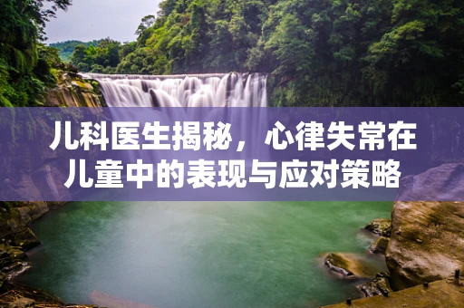 儿科医生揭秘，心律失常在儿童中的表现与应对策略