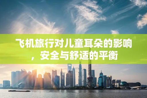 飞机旅行对儿童耳朵的影响，安全与舒适的平衡