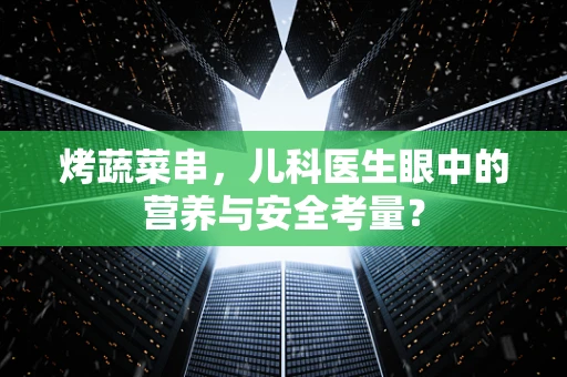 烤蔬菜串，儿科医生眼中的营养与安全考量？