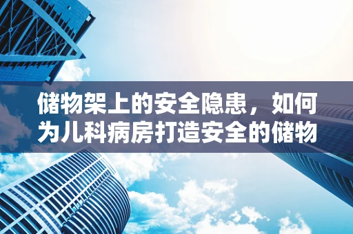 储物架上的安全隐患，如何为儿科病房打造安全的储物环境？