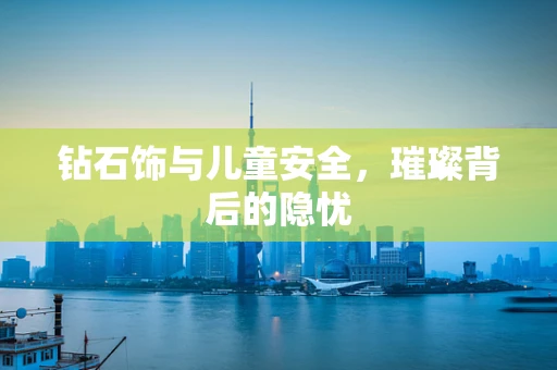 钻石饰与儿童安全，璀璨背后的隐忧