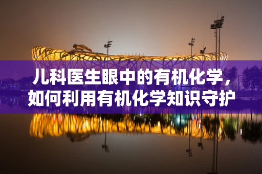 儿科医生眼中的有机化学，如何利用有机化学知识守护儿童健康？