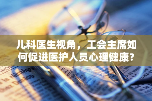 儿科医生视角，工会主席如何促进医护人员心理健康？