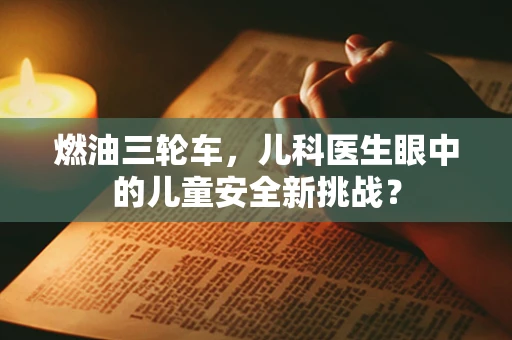 燃油三轮车，儿科医生眼中的儿童安全新挑战？