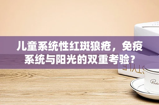 儿童系统性红斑狼疮，免疫系统与阳光的双重考验？