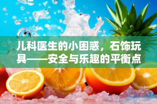 儿科医生的小困惑，石饰玩具——安全与乐趣的平衡点？