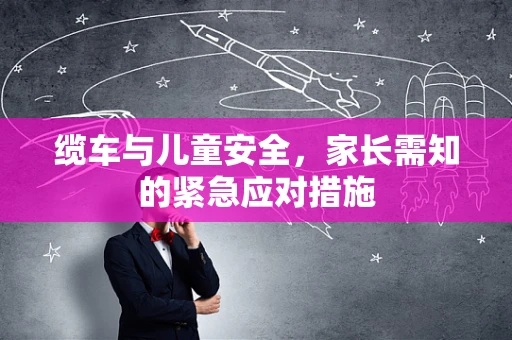 缆车与儿童安全，家长需知的紧急应对措施