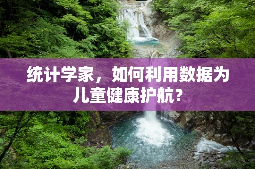 统计学家，如何利用数据为儿童健康护航？
