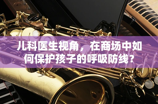 儿科医生视角，在商场中如何保护孩子的呼吸防线？