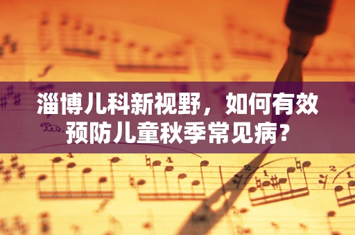 淄博儿科新视野，如何有效预防儿童秋季常见病？