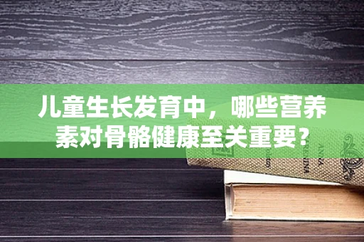 儿童生长发育中，哪些营养素对骨骼健康至关重要？