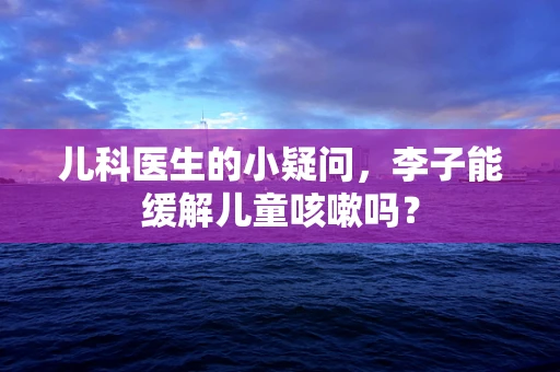 儿科医生的小疑问，李子能缓解儿童咳嗽吗？