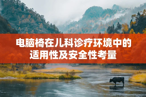 电脑椅在儿科诊疗环境中的适用性及安全性考量