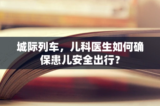城际列车，儿科医生如何确保患儿安全出行？