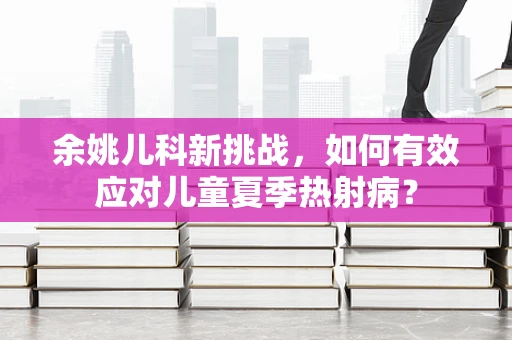 余姚儿科新挑战，如何有效应对儿童夏季热射病？