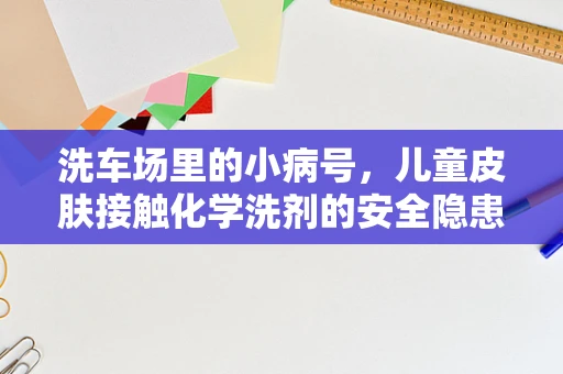 洗车场里的小病号，儿童皮肤接触化学洗剂的安全隐患？