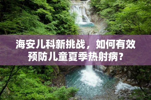 海安儿科新挑战，如何有效预防儿童夏季热射病？
