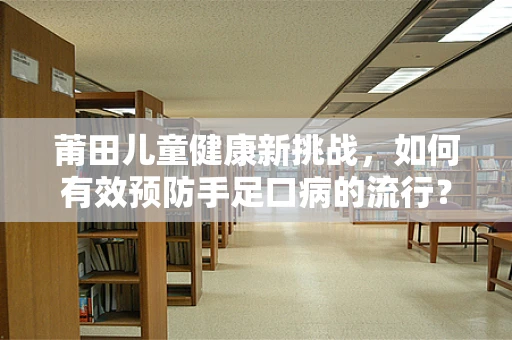 莆田儿童健康新挑战，如何有效预防手足口病的流行？