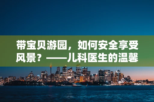 带宝贝游园，如何安全享受风景？——儿科医生的温馨提示