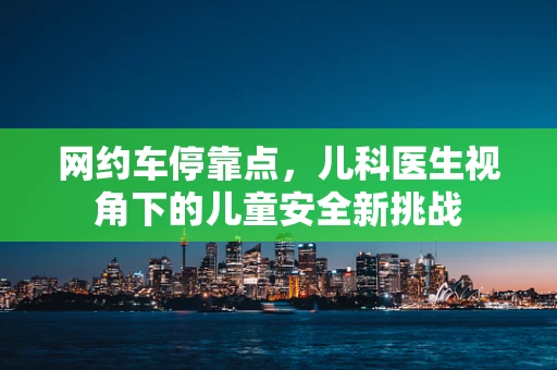 网约车停靠点，儿科医生视角下的儿童安全新挑战