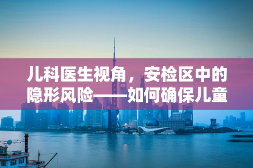 儿科医生视角，安检区中的隐形风险——如何确保儿童安全？