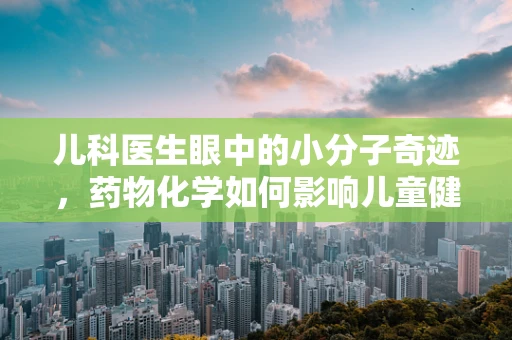 儿科医生眼中的小分子奇迹，药物化学如何影响儿童健康？