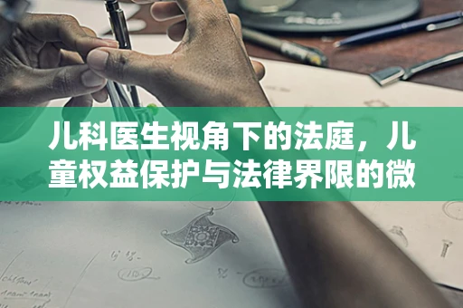 儿科医生视角下的法庭，儿童权益保护与法律界限的微妙平衡