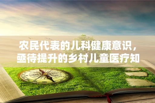 农民代表的儿科健康意识，亟待提升的乡村儿童医疗知识普及