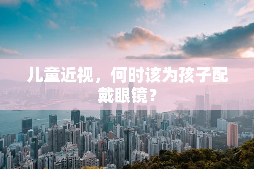 儿童近视，何时该为孩子配戴眼镜？