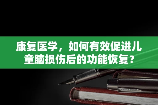 康复医学，如何有效促进儿童脑损伤后的功能恢复？