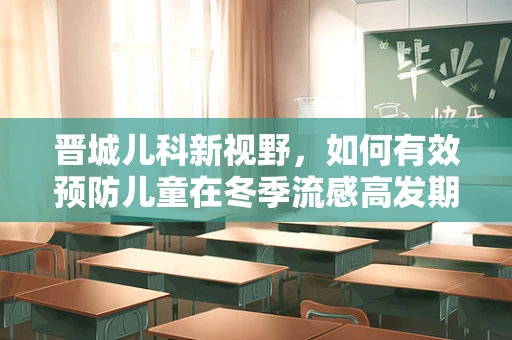 晋城儿科新视野，如何有效预防儿童在冬季流感高发期的健康挑战？