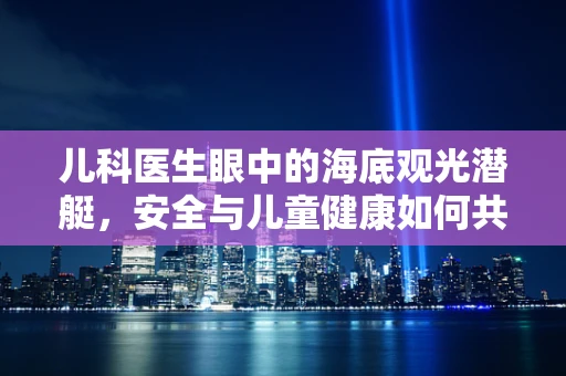 儿科医生眼中的海底观光潜艇，安全与儿童健康如何共舞？